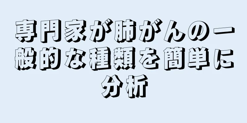 専門家が肺がんの一般的な種類を簡単に分析
