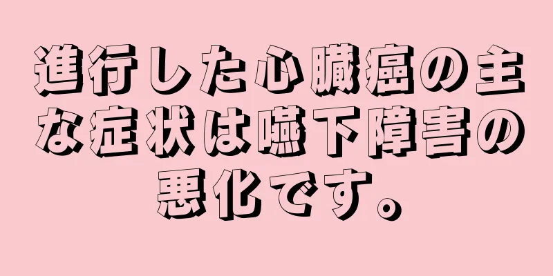 進行した心臓癌の主な症状は嚥下障害の悪化です。