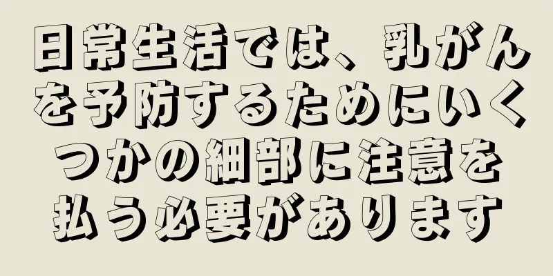 日常生活では、乳がんを予防するためにいくつかの細部に注意を払う必要があります
