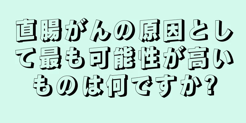 直腸がんの原因として最も可能性が高いものは何ですか?