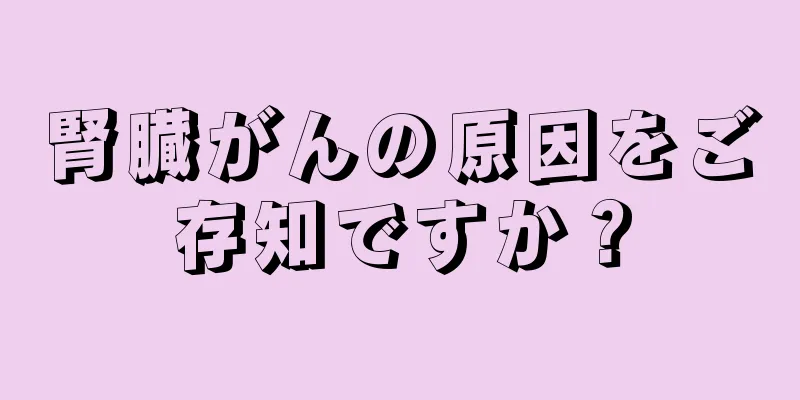 腎臓がんの原因をご存知ですか？