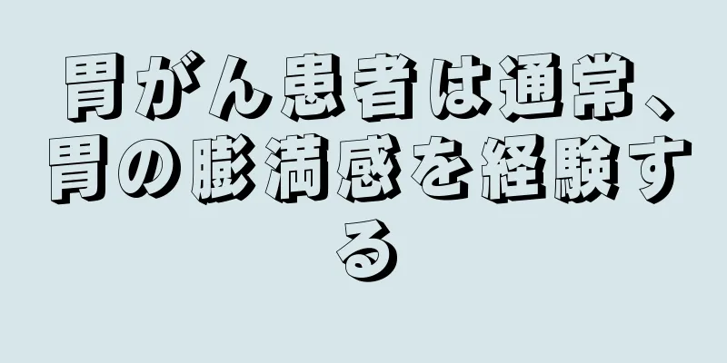 胃がん患者は通常、胃の膨満感を経験する