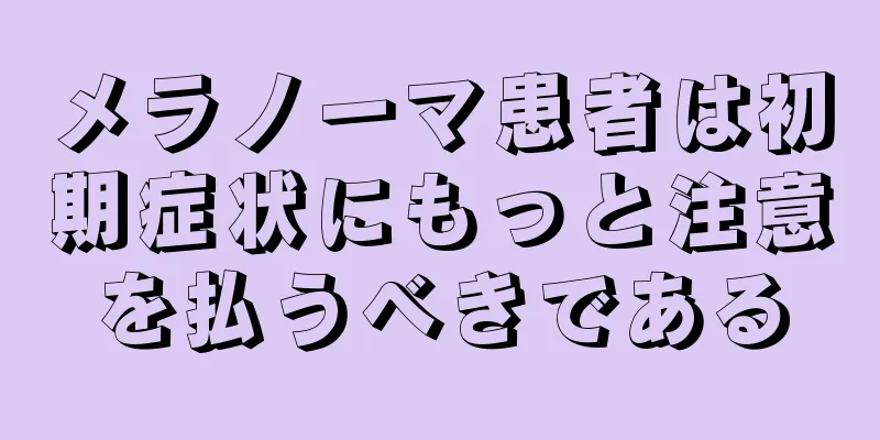 メラノーマ患者は初期症状にもっと注意を払うべきである