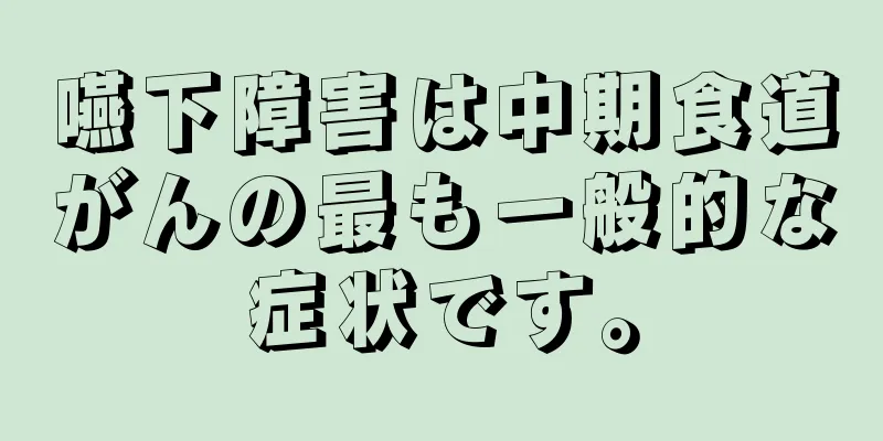 嚥下障害は中期食道がんの最も一般的な症状です。