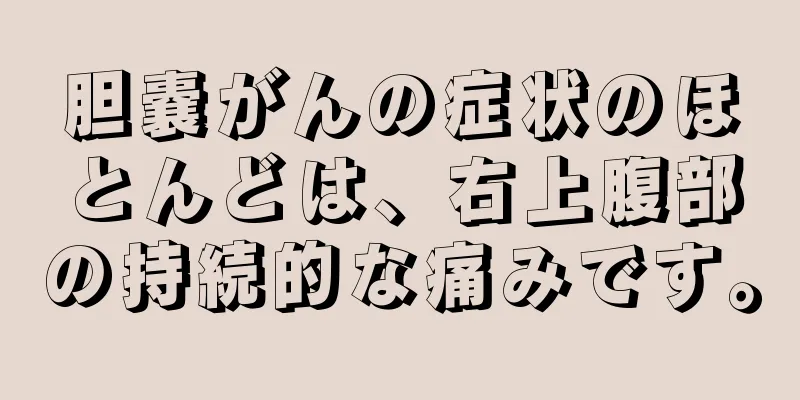 胆嚢がんの症状のほとんどは、右上腹部の持続的な痛みです。