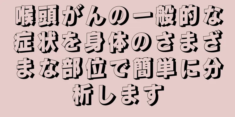 喉頭がんの一般的な症状を身体のさまざまな部位で簡単に分析します