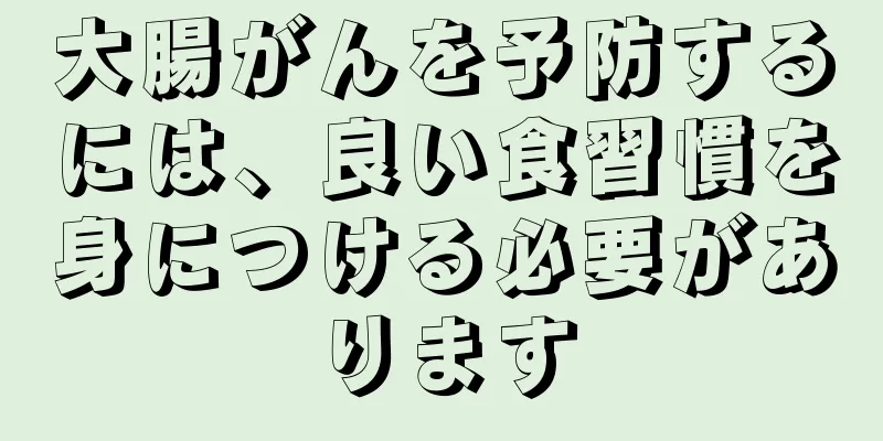 大腸がんを予防するには、良い食習慣を身につける必要があります