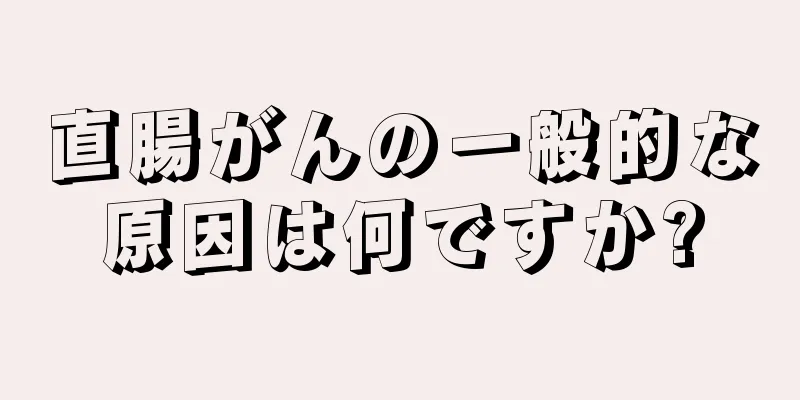 直腸がんの一般的な原因は何ですか?