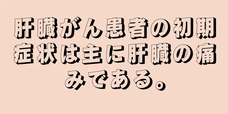 肝臓がん患者の初期症状は主に肝臓の痛みである。