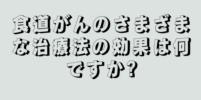 食道がんのさまざまな治療法の効果は何ですか?