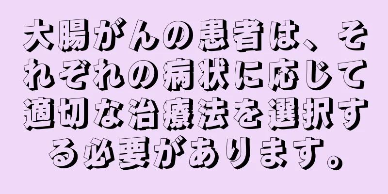 大腸がんの患者は、それぞれの病状に応じて適切な治療法を選択する必要があります。