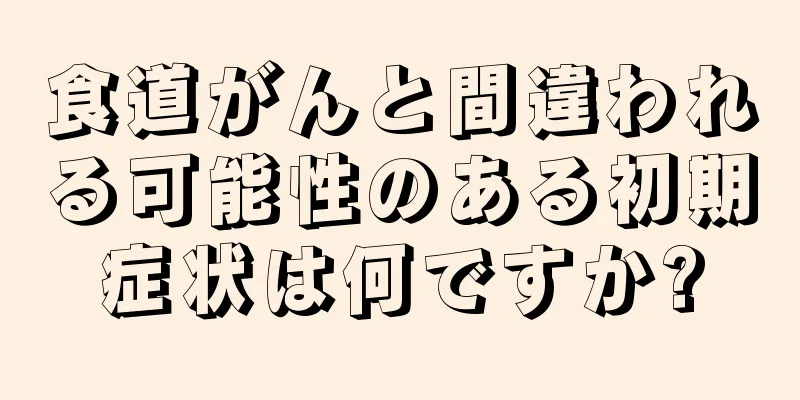 食道がんと間違われる可能性のある初期症状は何ですか?