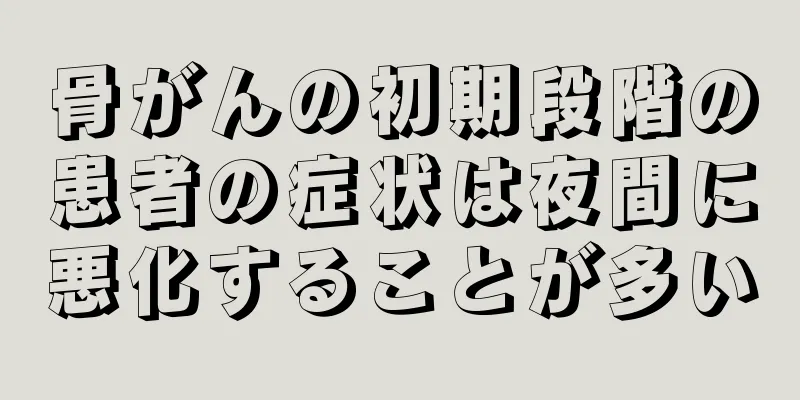 骨がんの初期段階の患者の症状は夜間に悪化することが多い
