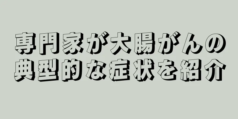 専門家が大腸がんの典型的な症状を紹介