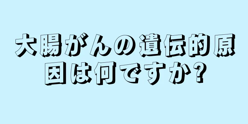 大腸がんの遺伝的原因は何ですか?