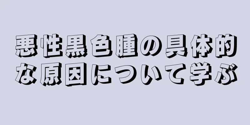 悪性黒色腫の具体的な原因について学ぶ