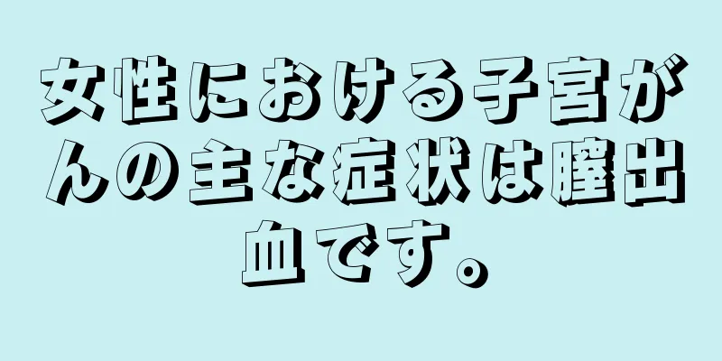女性における子宮がんの主な症状は膣出血です。