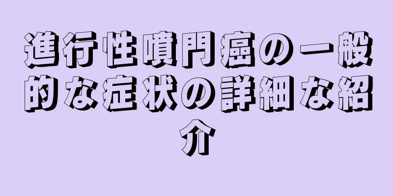 進行性噴門癌の一般的な症状の詳細な紹介