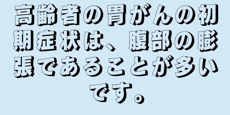 高齢者の胃がんの初期症状は、腹部の膨張であることが多いです。