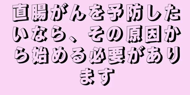 直腸がんを予防したいなら、その原因から始める必要があります