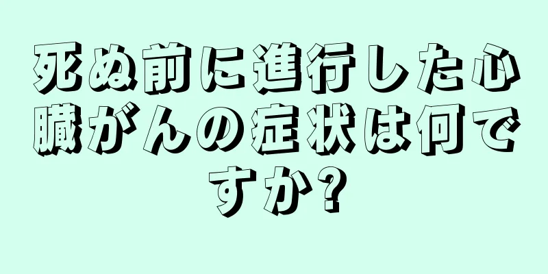 死ぬ前に進行した心臓がんの症状は何ですか?