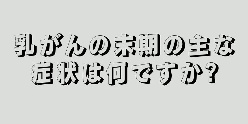 乳がんの末期の主な症状は何ですか?
