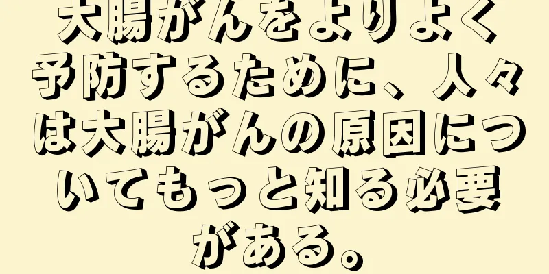 大腸がんをよりよく予防するために、人々は大腸がんの原因についてもっと知る必要がある。