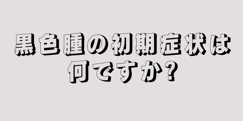 黒色腫の初期症状は何ですか?