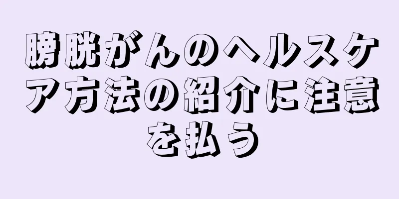 膀胱がんのヘルスケア方法の紹介に注意を払う