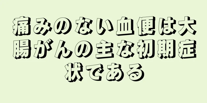 痛みのない血便は大腸がんの主な初期症状である