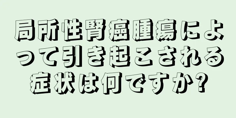 局所性腎癌腫瘍によって引き起こされる症状は何ですか?