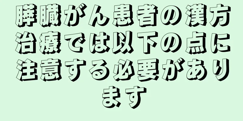 膵臓がん患者の漢方治療では以下の点に注意する必要があります