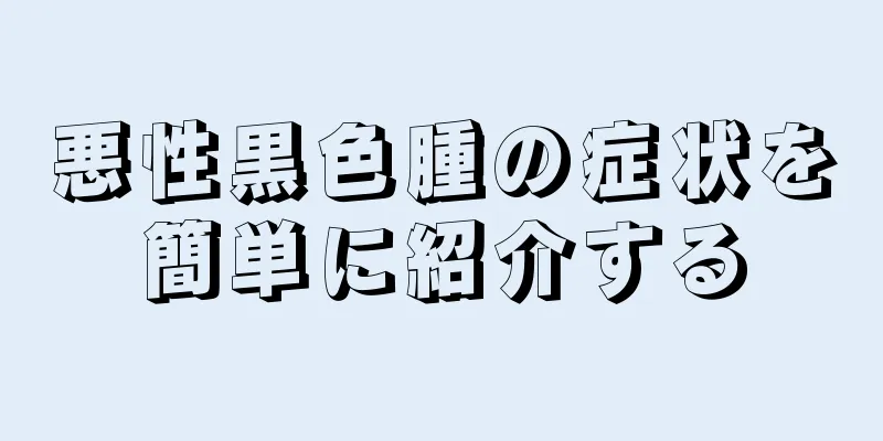 悪性黒色腫の症状を簡単に紹介する