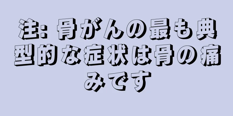 注: 骨がんの最も典型的な症状は骨の痛みです