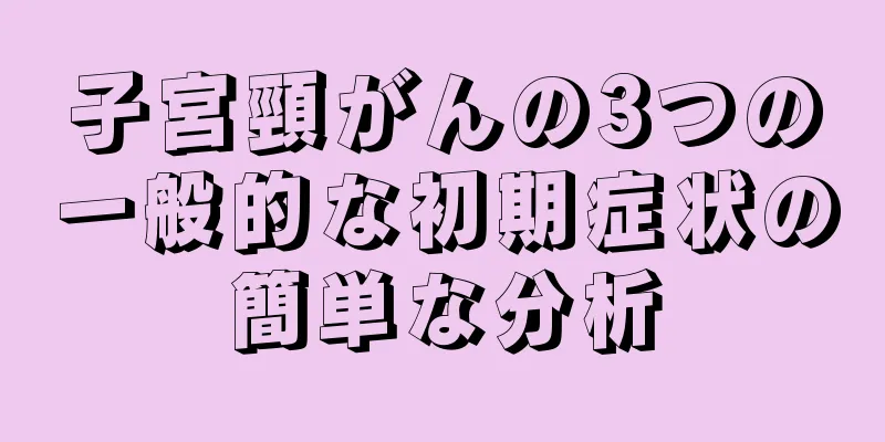 子宮頸がんの3つの一般的な初期症状の簡単な分析