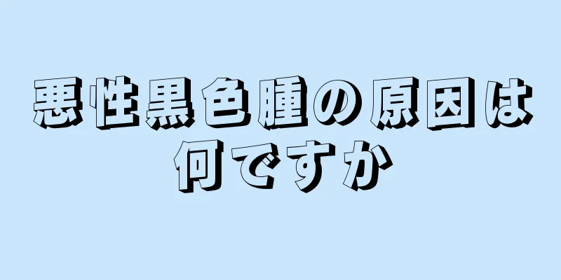 悪性黒色腫の原因は何ですか