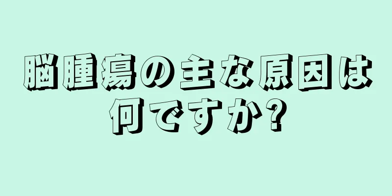 脳腫瘍の主な原因は何ですか?