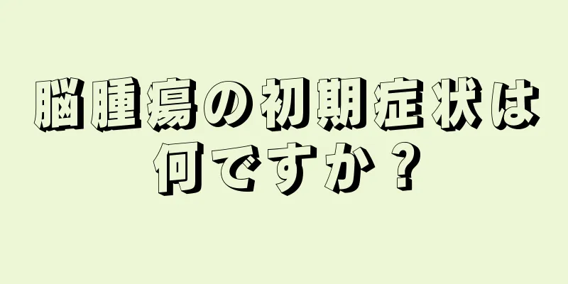 脳腫瘍の初期症状は何ですか？