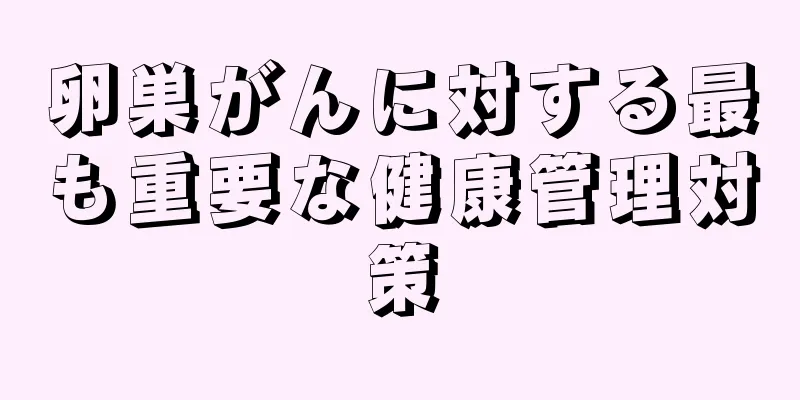 卵巣がんに対する最も重要な健康管理対策