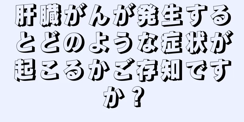 肝臓がんが発生するとどのような症状が起こるかご存知ですか？