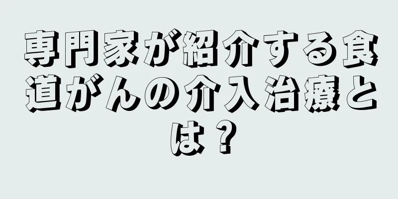 専門家が紹介する食道がんの介入治療とは？