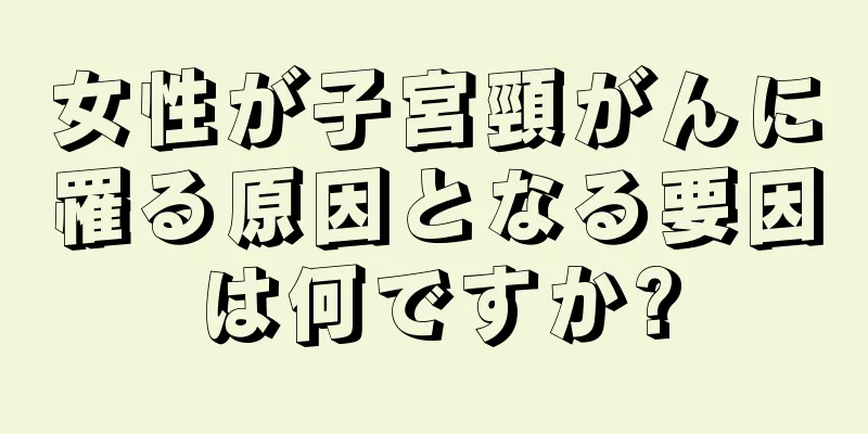 女性が子宮頸がんに罹る原因となる要因は何ですか?