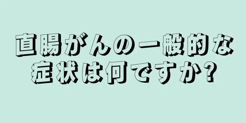 直腸がんの一般的な症状は何ですか?