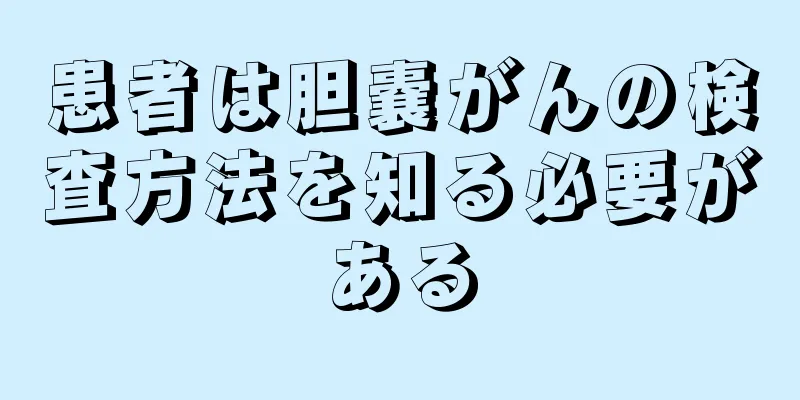 患者は胆嚢がんの検査方法を知る必要がある
