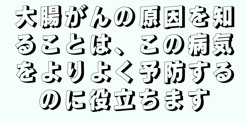 大腸がんの原因を知ることは、この病気をよりよく予防するのに役立ちます