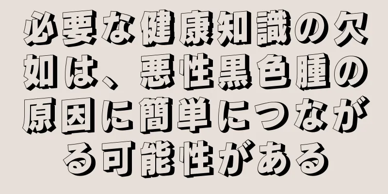 必要な健康知識の欠如は、悪性黒色腫の原因に簡単につながる可能性がある