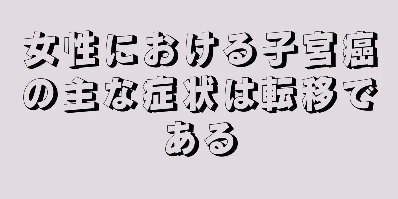 女性における子宮癌の主な症状は転移である