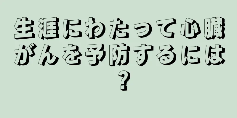 生涯にわたって心臓がんを予防するには？