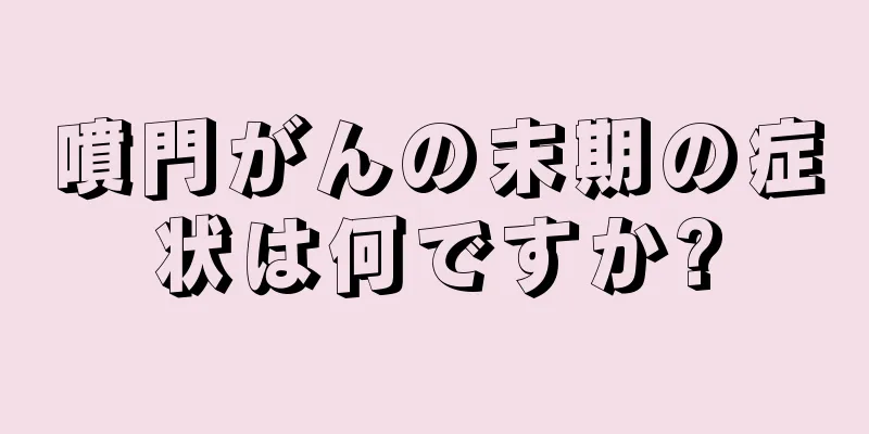 噴門がんの末期の症状は何ですか?