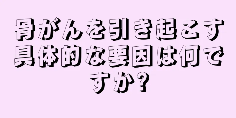 骨がんを引き起こす具体的な要因は何ですか?